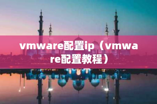 vmware配置ip（vmware配置教程）