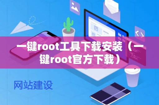 一键root工具下载安装（一键root官方下载）