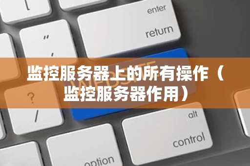 监控服务器上的所有操作（监控服务器作用）
