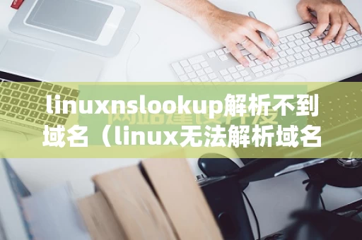 linuxnslookup解析不到域名（linux无法解析域名怎么办）