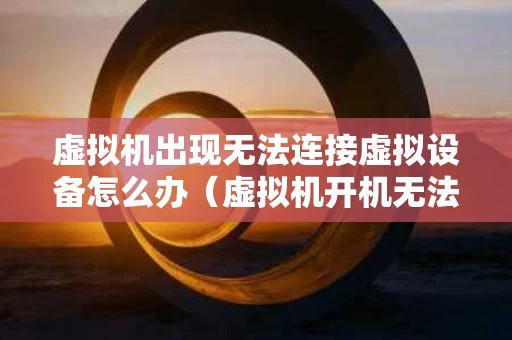 虚拟机出现无法连接虚拟设备怎么办（虚拟机开机无法连接虚拟设备）