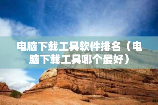 电脑下载工具软件排名（电脑下载工具哪个最好）