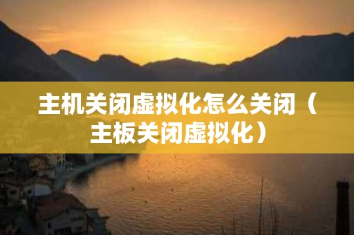 主机关闭虚拟化怎么关闭（主板关闭虚拟化）