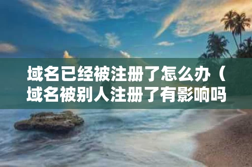域名已经被注册了怎么办（域名被别人注册了有影响吗）