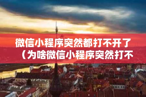 微信小程序突然都打不开了（为啥微信小程序突然打不开）