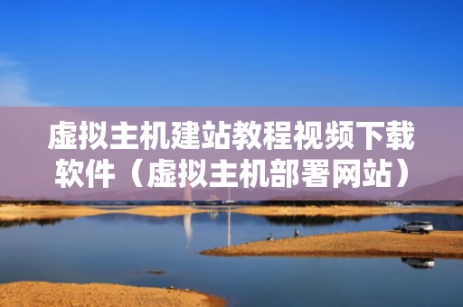 虚拟主机建站教程视频下载软件（虚拟主机部署网站）