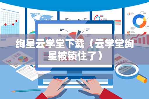 绚星云学堂下载（云学堂绚星被锁住了）