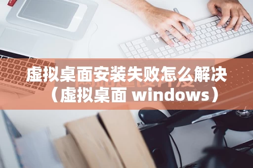 虚拟桌面安装失败怎么解决（虚拟桌面 windows）