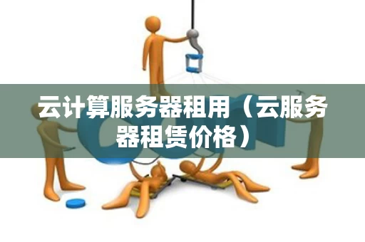 云计算服务器租用（云服务器租赁价格）