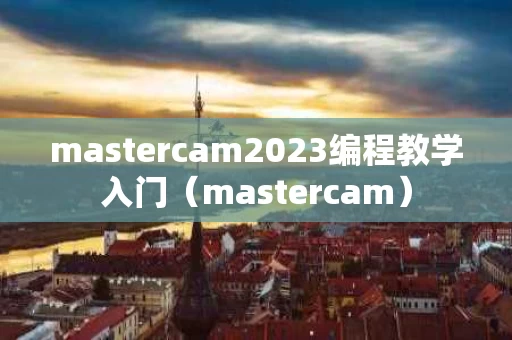 mastercam2023编程教学入门（mastercam）
