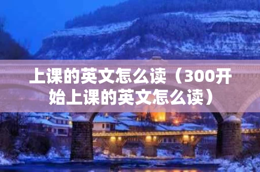 上课的英文怎么读（300开始上课的英文怎么读）