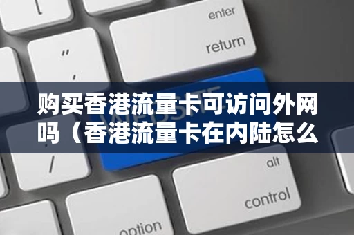 购买香港流量卡可访问外网吗（香港流量卡在内陆怎么用网络）