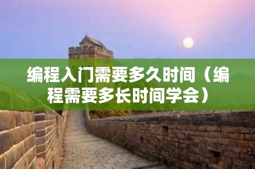 编程入门需要多久时间（编程需要多长时间学会）