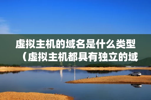 虚拟主机的域名是什么类型（虚拟主机都具有独立的域名和ip地址）