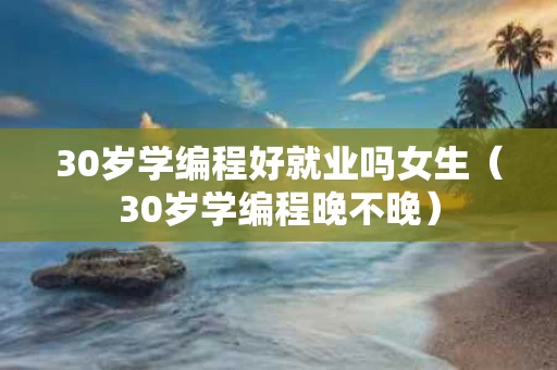 30岁学编程好就业吗女生（30岁学编程晚不晚）
