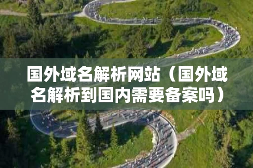 国外域名解析网站（国外域名解析到国内需要备案吗）