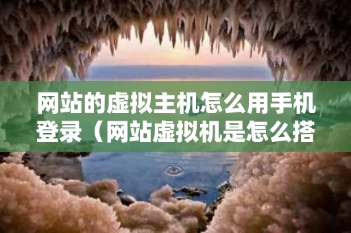 网站的虚拟主机怎么用手机登录（网站虚拟机是怎么搭建的）