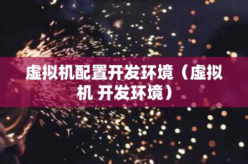 虚拟机配置开发环境（虚拟机 开发环境）