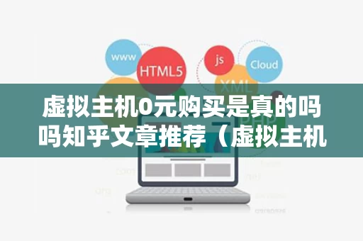 虚拟主机0元购买是真的吗吗知乎文章推荐（虚拟主机1元）