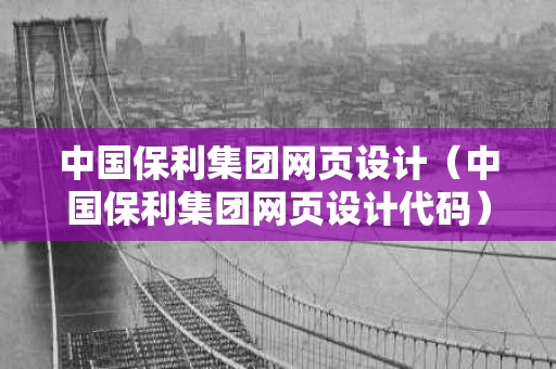 中国保利集团网页设计（中国保利集团网页设计代码）
