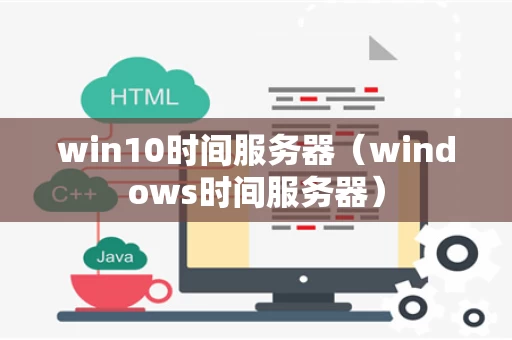 win10时间服务器（windows时间服务器）