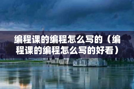 编程课的编程怎么写的（编程课的编程怎么写的好看）