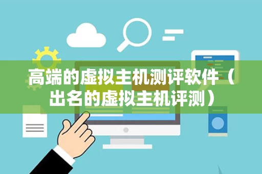 高端的虚拟主机测评软件（出名的虚拟主机评测）