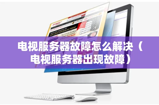 电视服务器故障怎么解决（电视服务器出现故障）