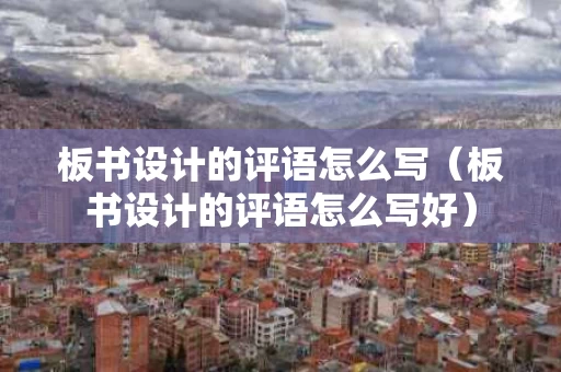 板书设计的评语怎么写（板书设计的评语怎么写好）