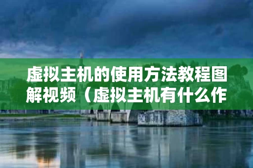 虚拟主机的使用方法教程图解视频（虚拟主机有什么作用）
