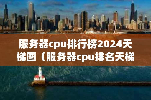 服务器cpu排行榜2024天梯图（服务器cpu排名天梯图）