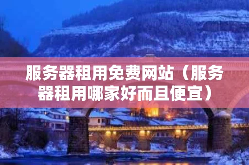 服务器租用免费网站（服务器租用哪家好而且便宜）