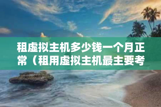 租虚拟主机多少钱一个月正常（租用虚拟主机最主要考虑的因素是）