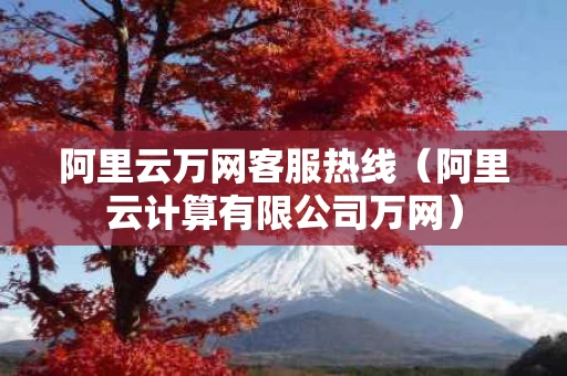 阿里云万网客服热线（阿里云计算有限公司万网）