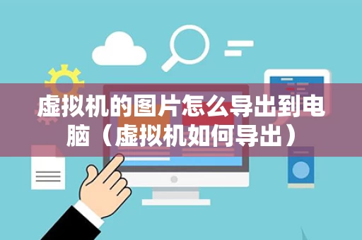 虚拟机的图片怎么导出到电脑（虚拟机如何导出）