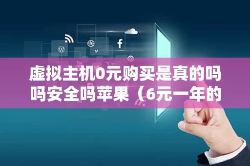 虚拟主机0元购买是真的吗吗安全吗苹果（6元一年的虚拟主机）