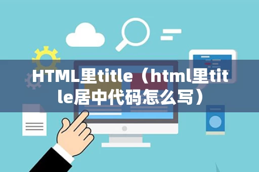 HTML里title（html里title居中代码怎么写）