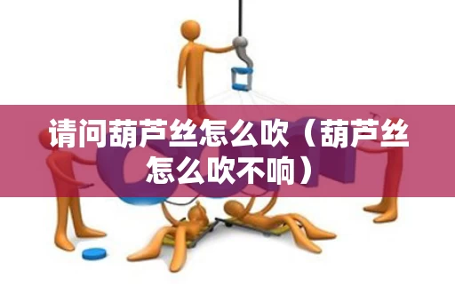 请问葫芦丝怎么吹（葫芦丝怎么吹不响）
