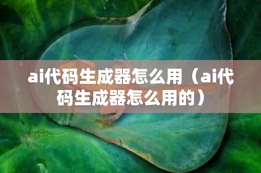 ai代码生成器怎么用（ai代码生成器怎么用的）