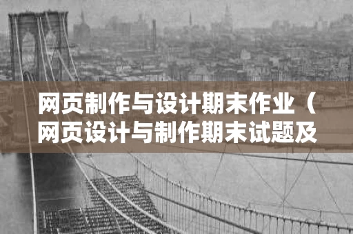 网页制作与设计期末作业（网页设计与制作期末试题及答案）