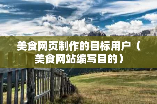 美食网页制作的目标用户（美食网站编写目的）