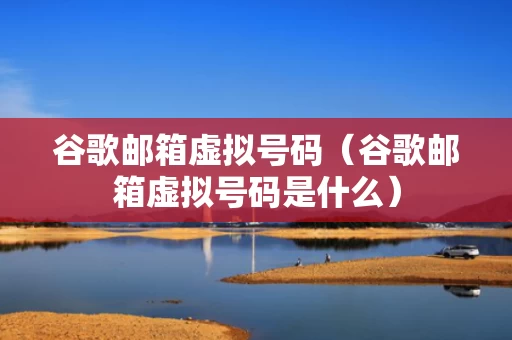 谷歌邮箱虚拟号码（谷歌邮箱虚拟号码是什么）