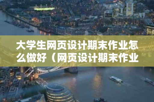 大学生网页设计期末作业怎么做好（网页设计期末作业做什么主题）