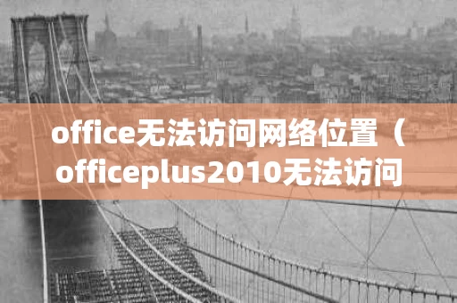 office无法访问网络位置（officeplus2010无法访问位置）