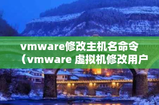 vmware修改主机名命令（vmware 虚拟机修改用户名 密码）