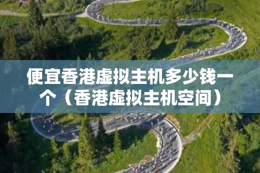便宜香港虚拟主机多少钱一个（香港虚拟主机空间）