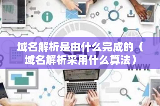 域名解析是由什么完成的（域名解析采用什么算法）