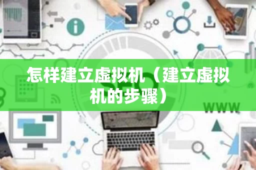 怎样建立虚拟机（建立虚拟机的步骤）