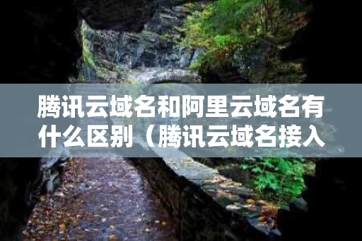 腾讯云域名和阿里云域名有什么区别（腾讯云域名接入阿里云）