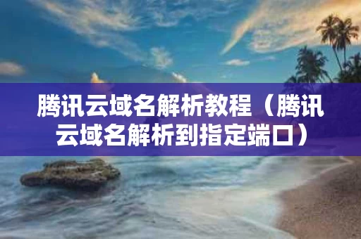 腾讯云域名解析教程（腾讯云域名解析到指定端口）
